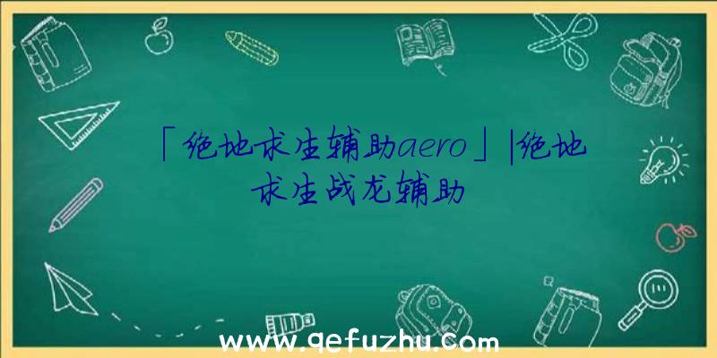 「绝地求生辅助aero」|绝地求生战龙辅助